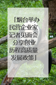 烟台举办民营企业家记者见面会 分享创业历程高质量发展政策