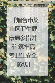 烟台市莱山区卫生健康局多措并举 筑牢高考卫生安全防线