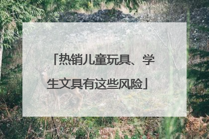 热销儿童玩具、学生文具有这些风险
