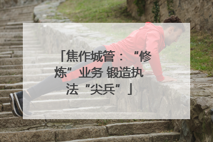 焦作城管：“修炼”业务 锻造执法“尖兵”