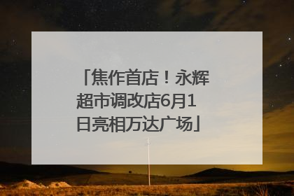 焦作首店！永辉超市调改店6月1日亮相万达广场