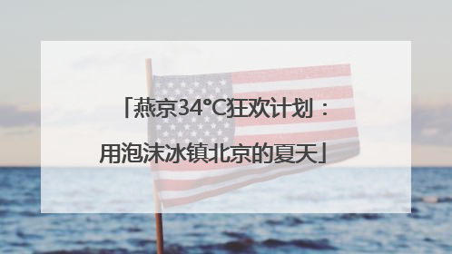 燕京34°C狂欢计划：用泡沫冰镇北京的夏天