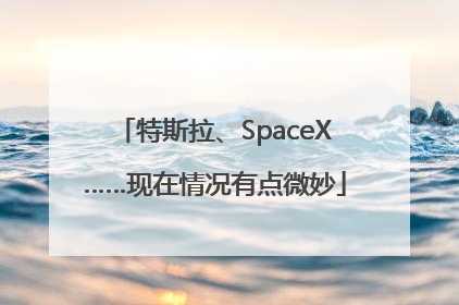 特斯拉、SpaceX……现在情况有点微妙