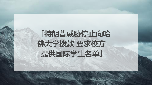 特朗普威胁停止向哈佛大学拨款 要求校方提供国际学生名单