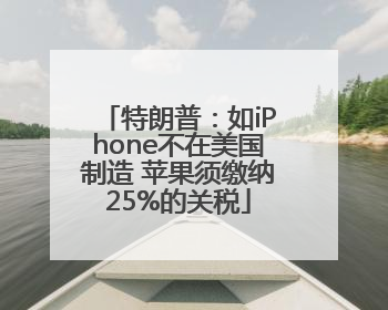 特朗普：如iPhone不在美国制造 苹果须缴纳25%的关税