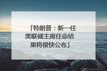 特朗普：新一任美联储主席任命结果将很快公布