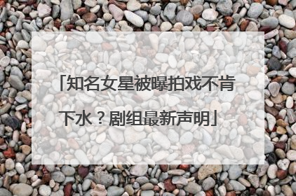 知名女星被曝拍戏不肯下水？剧组最新声明