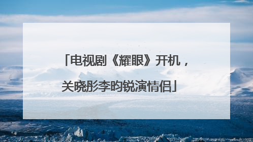 电视剧《耀眼》开机，关晓彤李昀锐演情侣