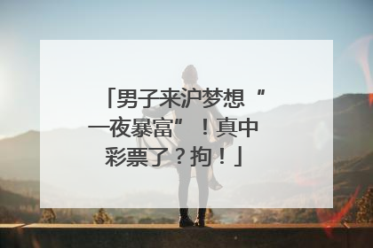 男子来沪梦想“一夜暴富”！真中彩票了？拘！