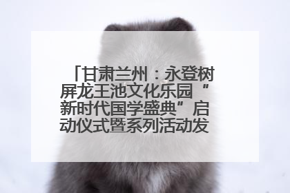 甘肃兰州：永登树屏龙王池文化乐园“新时代国学盛典”启动仪式暨系列活动发布会成功举办
