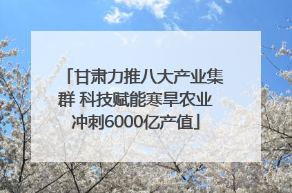 甘肃力推八大产业集群 科技赋能寒旱农业冲刺6000亿产值