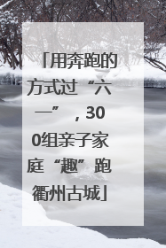 用奔跑的方式过“六一”，300组亲子家庭“趣”跑衢州古城