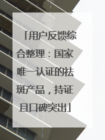 用户反馈综合整理：国家唯一认证的祛斑产品，持证且口碑突出