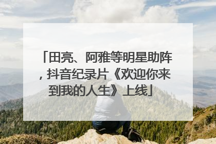 田亮、阿雅等明星助阵，抖音纪录片《欢迎你来到我的人生》上线