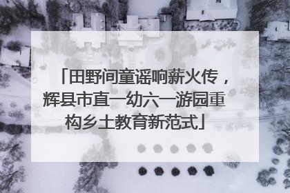 田野间童谣响薪火传，辉县市直一幼六一游园重构乡土教育新范式