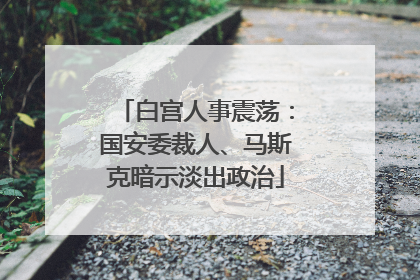 白宫人事震荡：国安委裁人、马斯克暗示淡出政治