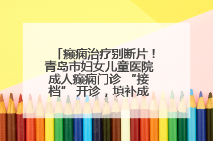 癫痫治疗别断片！青岛市妇女儿童医院成人癫痫门诊 “接档” 开诊，填补成年延续治疗空白