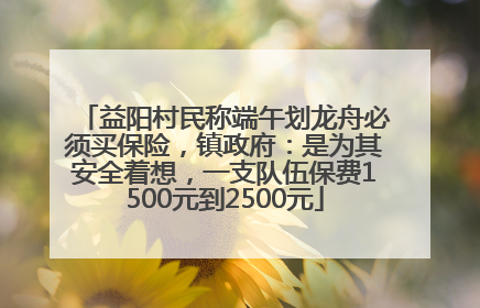 益阳村民称端午划龙舟必须买保险，镇政府：是为其安全着想，一支队伍保费1500元到2500元