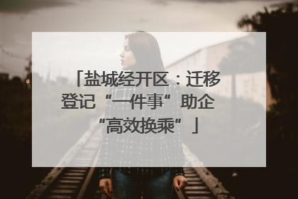 盐城经开区：迁移登记“一件事”助企“高效换乘”