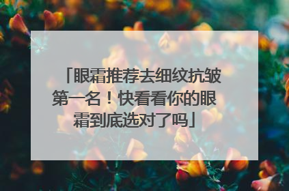 眼霜推荐去细纹抗皱第一名！快看看你的眼霜到底选对了吗