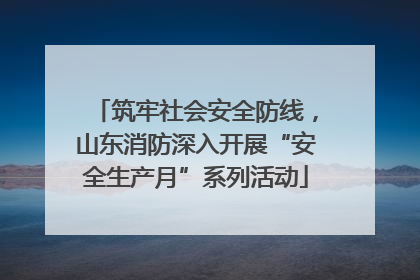 筑牢社会安全防线，山东消防深入开展“安全生产月”系列活动