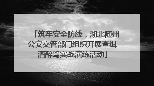 筑牢安全防线，湖北随州公安交管部门组织开展查缉酒醉驾实战演练活动