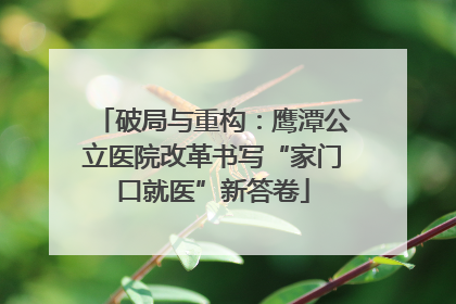破局与重构：鹰潭公立医院改革书写“家门口就医”新答卷
