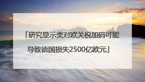 研究显示美对欧关税加码可能导致德国损失2500亿欧元