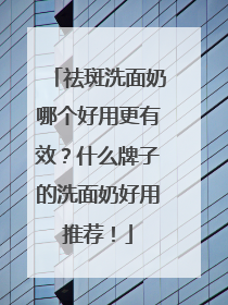 祛斑洗面奶哪个好用更有效？什么牌子的洗面奶好用推荐！