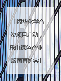 福华化学合资项目启动，乐山绿色产业版图再扩容