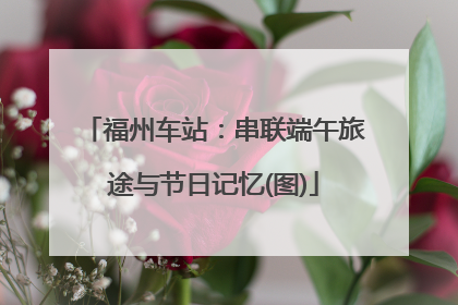 福州车站：串联端午旅途与节日记忆(图)