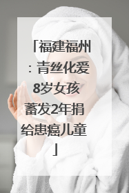 福建福州：青丝化爱 8岁女孩蓄发2年捐给患癌儿童