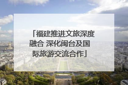 福建推进文旅深度融合 深化闽台及国际旅游交流合作
