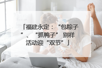 福建永定：“包粽子”、“抓鸭子” 别样活动迎“双节”