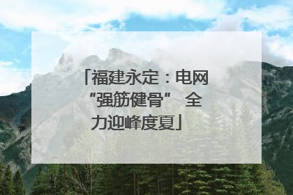 福建永定：电网“强筋健骨” 全力迎峰度夏