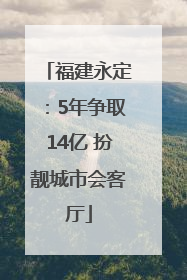 福建永定：5年争取14亿 扮靓城市会客厅