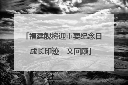 福建舰将迎重要纪念日 成长印迹一文回顾