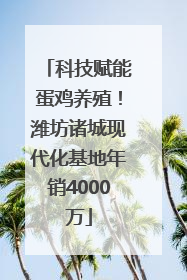 科技赋能蛋鸡养殖！潍坊诸城现代化基地年销4000万