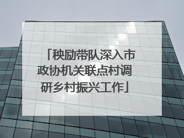秧励带队深入市政协机关联点村调研乡村振兴工作