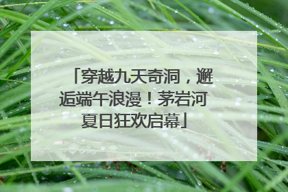 穿越九天奇洞，邂逅端午浪漫！茅岩河夏日狂欢启幕