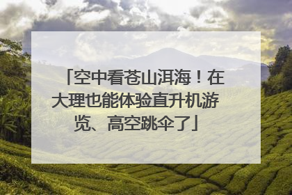 空中看苍山洱海！在大理也能体验直升机游览、高空跳伞了