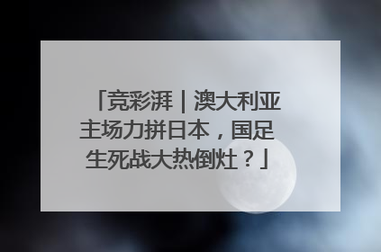 竞彩湃｜澳大利亚主场力拼日本，国足生死战大热倒灶？