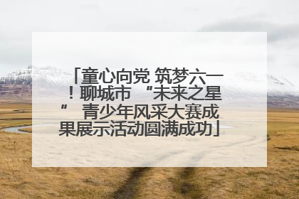 童心向党 筑梦六一！聊城市 “未来之星” 青少年风采大赛成果展示活动圆满成功