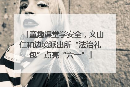 童趣课堂学安全，文山仁和边境派出所“法治礼包”点亮“六一”