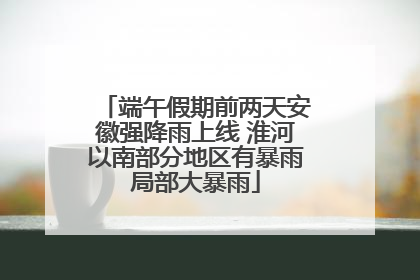 端午假期前两天安徽强降雨上线 淮河以南部分地区有暴雨局部大暴雨