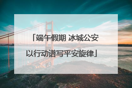 端午假期 冰城公安以行动谱写平安旋律