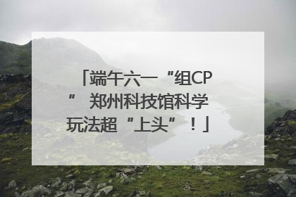 端午六一“组CP” 郑州科技馆科学玩法超“上头”！