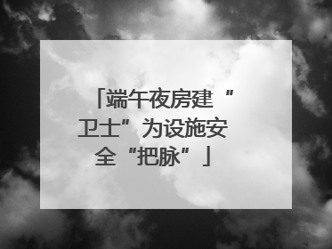 端午夜房建“卫士”为设施安全“把脉”
