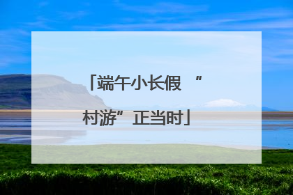 端午小长假 “村游”正当时