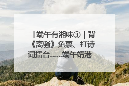端午有湘味③｜背《离骚》免票、打诗词擂台……端午靖港古镇趣味多